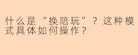 什么是“换陪玩”?这种模式具体如何操作?