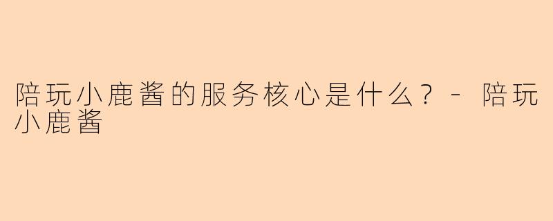 陪玩小鹿酱的服务核心是什么？-陪玩小鹿酱
