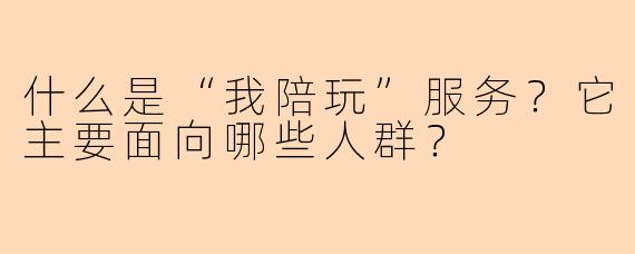 什么是“我陪玩”服务？它主要面向哪些人群？