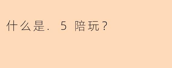什么是.5陪玩?