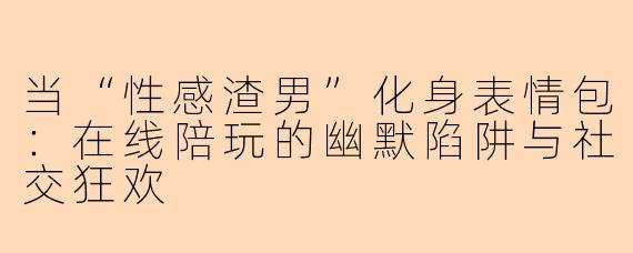 当“性感渣男”化身表情包：在线陪玩的幽默陷阱与社交狂欢