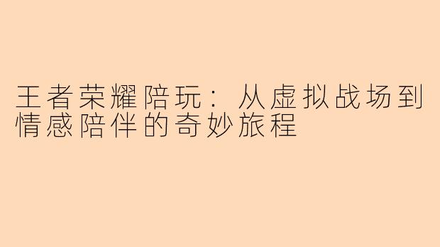 王者荣耀陪玩：从虚拟战场到情感陪伴的奇妙旅程