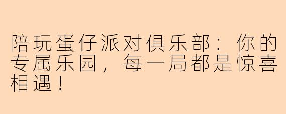 陪玩蛋仔派对俱乐部：你的专属乐园，每一局都是惊喜相遇！