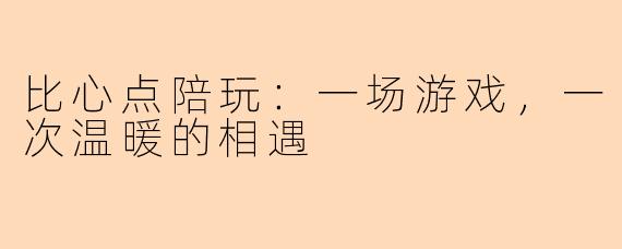 比心点陪玩：一场游戏，一次温暖的相遇