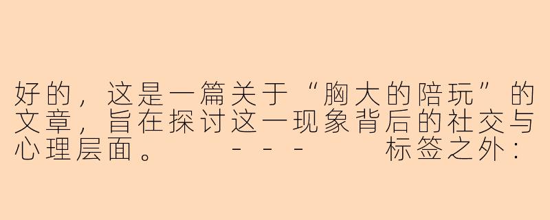好的,这是一篇关于“胸大的陪玩”的文章,旨在探讨这一现象背后的社交与心理层面。
---
标签之外:当“胸大”成为陪玩世界的入场券-胸大的陪玩