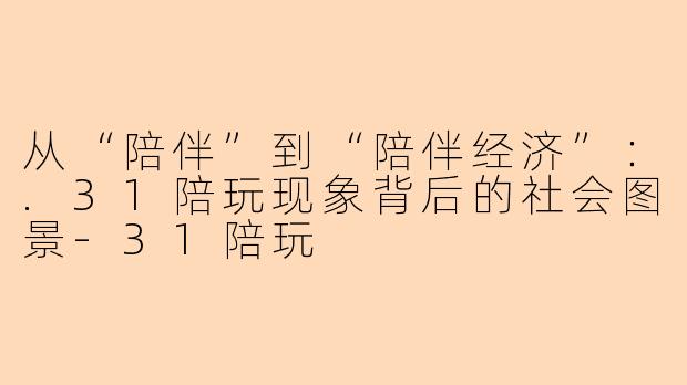 从“陪伴”到“陪伴经济”：.31陪玩现象背后的社会图景-31陪玩