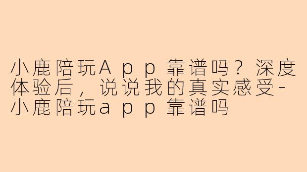 小鹿陪玩App靠谱吗?深度体验后,说说我的真实感受-小鹿陪玩app靠谱吗