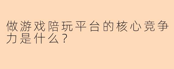 做游戏陪玩平台的核心竞争力是什么？