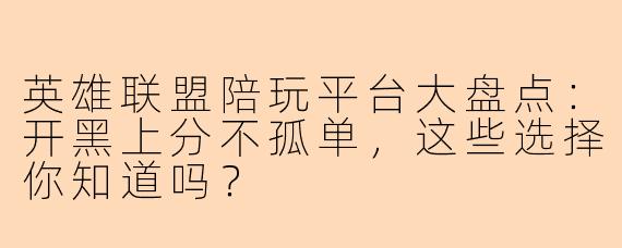 英雄联盟陪玩平台大盘点:开黑上分不孤单,这些选择你知道吗?