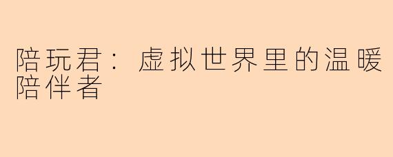 陪玩君：虚拟世界里的温暖陪伴者
