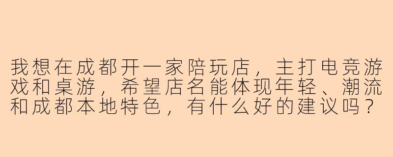 我想在成都开一家陪玩店，主打电竞游戏和桌游，希望店名能体现年轻、潮流和成都本地特色，有什么好的建议吗？-成都陪玩店名字