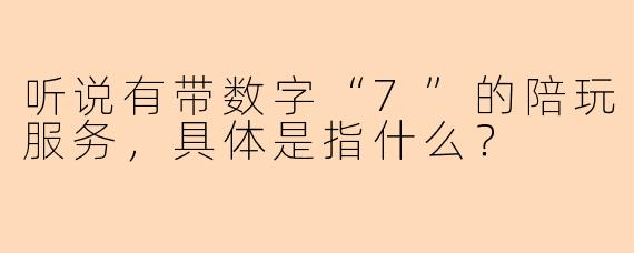 听说有带数字“7”的陪玩服务，具体是指什么？
