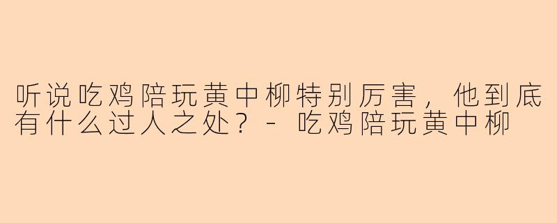 听说吃鸡陪玩黄中柳特别厉害，他到底有什么过人之处？-吃鸡陪玩黄中柳
