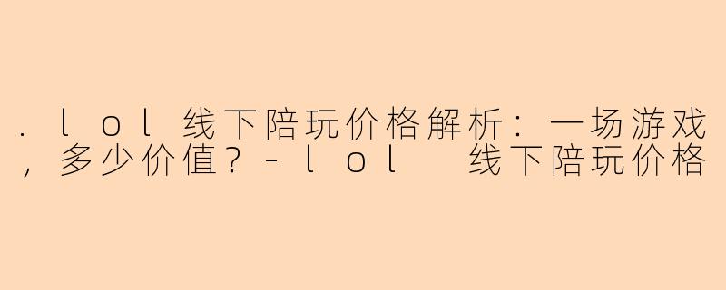 .lol线下陪玩价格解析：一场游戏，多少价值？