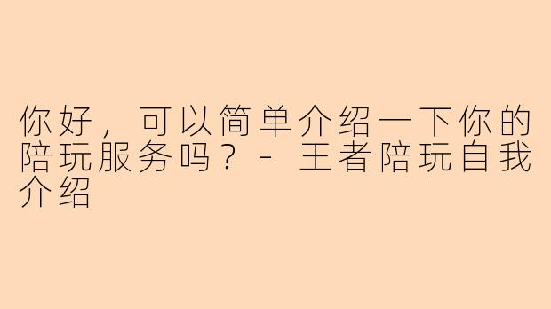 你好,可以简单介绍一下你的陪玩服务吗?-王者陪玩自我介绍