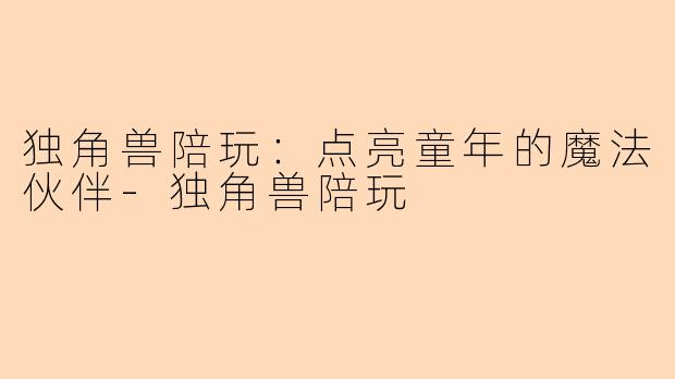 独角兽陪玩：点亮童年的魔法伙伴-独角兽陪玩