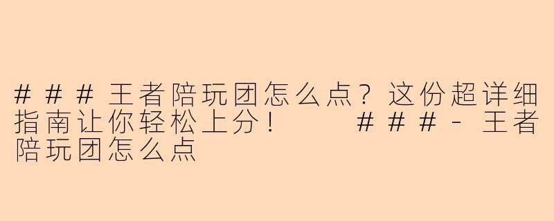 ###王者陪玩团怎么点？这份超详细指南让你轻松上分！

###-王者陪玩团怎么点