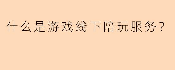 什么是游戏线下陪玩服务？