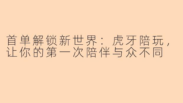 首单解锁新世界:虎牙陪玩,让你的第一次陪伴与众不同