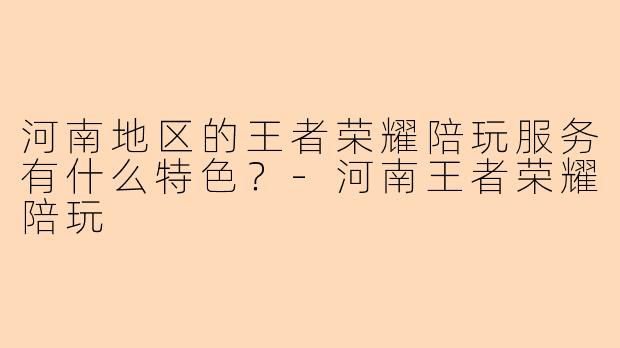 河南地区的王者荣耀陪玩服务有什么特色？