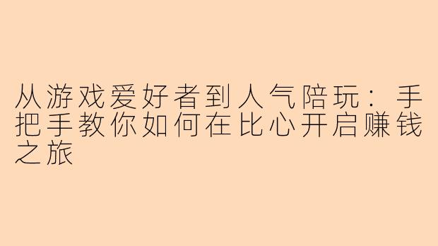 从游戏爱好者到人气陪玩：手把手教你如何在比心开启赚钱之旅