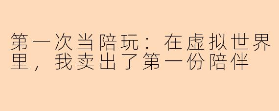 第一次当陪玩：在虚拟世界里，我卖出了第一份陪伴