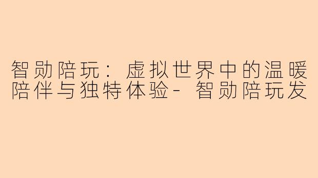 智勋陪玩：虚拟世界中的温暖陪伴与独特体验-智勋陪玩发