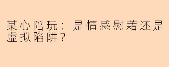 某心陪玩：是情感慰藉还是虚拟陷阱？
