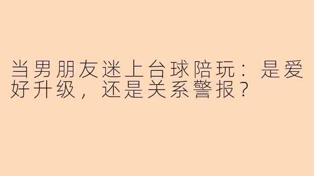 当男朋友迷上台球陪玩：是爱好升级，还是关系警报？