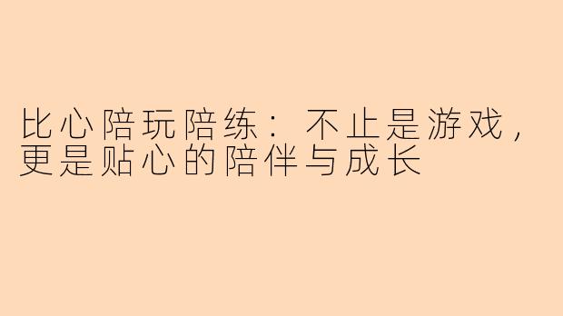 比心陪玩陪练:不止是游戏,更是贴心的陪伴与成长