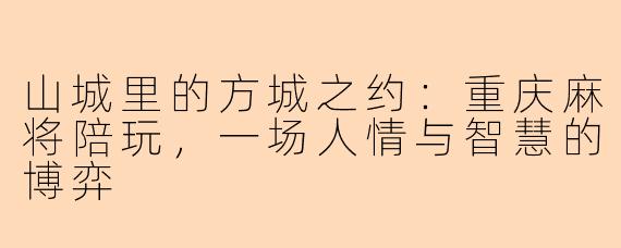 山城里的方城之约:重庆麻将陪玩,一场人情与智慧的博弈