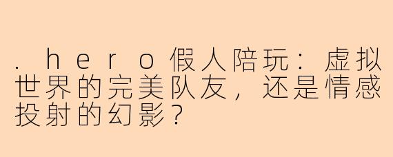 .hero假人陪玩：虚拟世界的完美队友，还是情感投射的幻影？