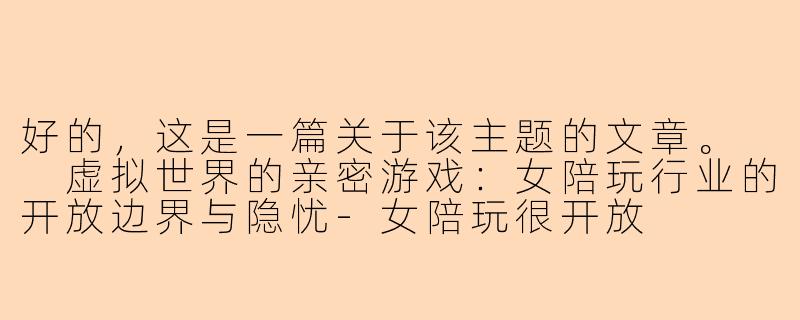 好的，这是一篇关于该主题的文章。

虚拟世界的亲密游戏：女陪玩行业的开放边界与隐忧-女陪玩很开放