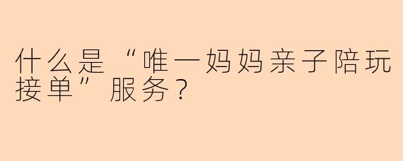 什么是“唯一妈妈亲子陪玩接单”服务？