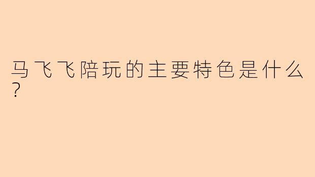 马飞飞陪玩的主要特色是什么？