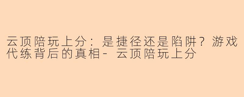 云顶陪玩上分：是捷径还是陷阱？游戏代练背后的真相-云顶陪玩上分