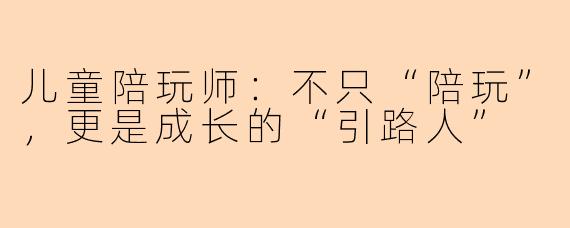 儿童陪玩师:不只“陪玩”,更是成长的“引路人”
