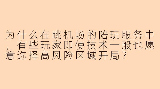 为什么在跳机场的陪玩服务中，有些玩家即使技术一般也愿意选择高风险区域开局？