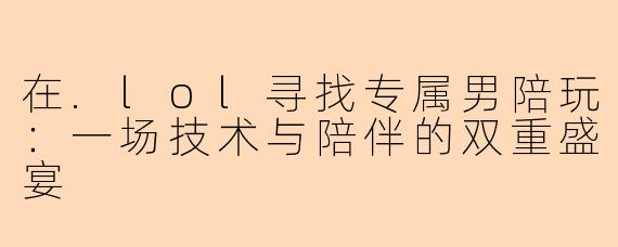 在.lol寻找专属男陪玩：一场技术与陪伴的双重盛宴