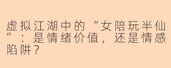 虚拟江湖中的“女陪玩半仙”:是情绪价值,还是情感陷阱?