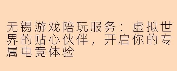 无锡游戏陪玩服务：虚拟世界的贴心伙伴，开启你的专属电竞体验
