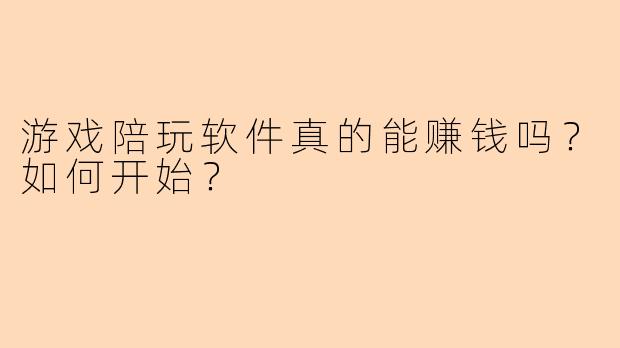 游戏陪玩软件真的能赚钱吗？如何开始？