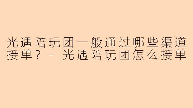 光遇陪玩团一般通过哪些渠道接单？-光遇陪玩团怎么接单