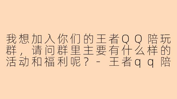 我想加入你们的王者QQ陪玩群，请问群里主要有什么样的活动和福利呢？
