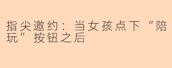 指尖邀约：当女孩点下“陪玩”按钮之后