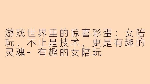 游戏世界里的惊喜彩蛋:女陪玩,不止是技术,更是有趣的灵魂-有趣的女陪玩