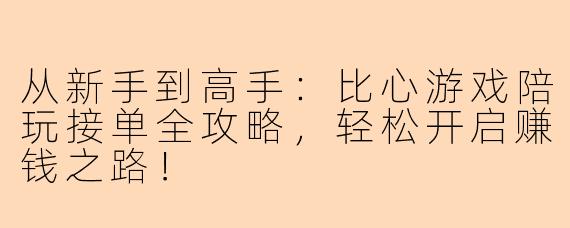 从新手到高手：比心游戏陪玩接单全攻略，轻松开启赚钱之路！