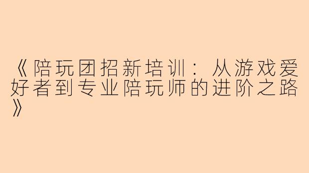 《陪玩团招新培训：从游戏爱好者到专业陪玩师的进阶之路》