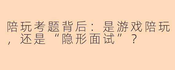 陪玩考题背后：是游戏陪玩，还是“隐形面试”？