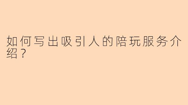 如何写出吸引人的陪玩服务介绍?